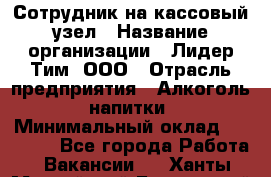 Сотрудник на кассовый узел › Название организации ­ Лидер Тим, ООО › Отрасль предприятия ­ Алкоголь, напитки › Минимальный оклад ­ 36 000 - Все города Работа » Вакансии   . Ханты-Мансийский,Белоярский г.